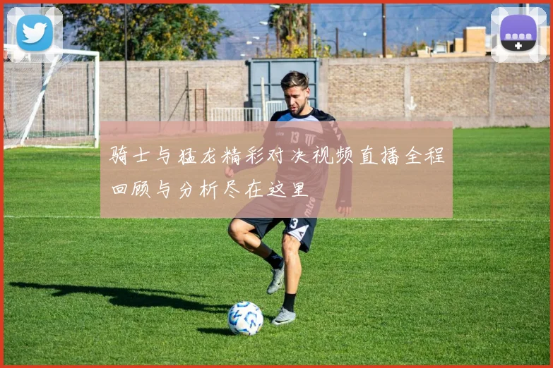 骑士与猛龙精彩对决视频直播全程回顾与分析尽在这里